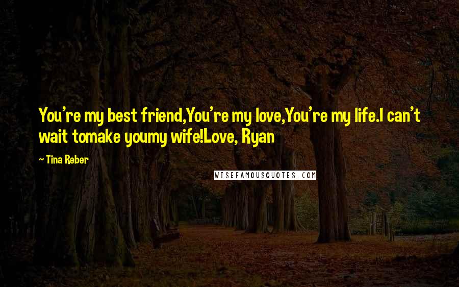 Tina Reber Quotes: You're my best friend,You're my love,You're my life.I can't wait tomake youmy wife!Love, Ryan