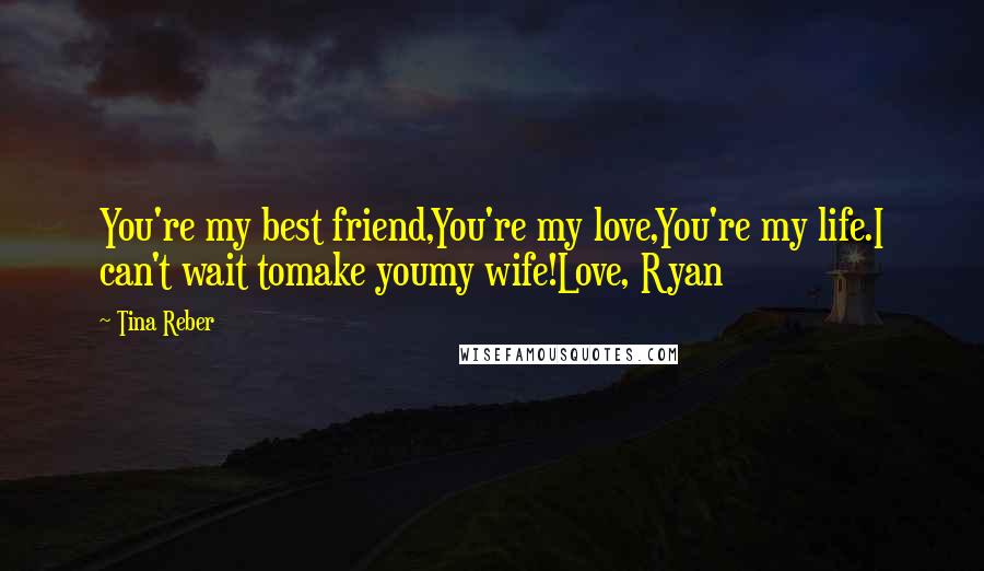 Tina Reber Quotes: You're my best friend,You're my love,You're my life.I can't wait tomake youmy wife!Love, Ryan