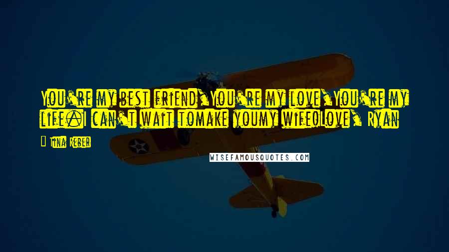 Tina Reber Quotes: You're my best friend,You're my love,You're my life.I can't wait tomake youmy wife!Love, Ryan