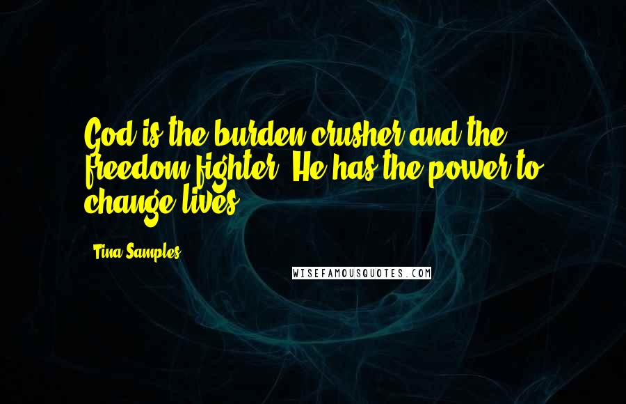 Tina Samples Quotes: God is the burden crusher and the freedom fighter. He has the power to change lives.