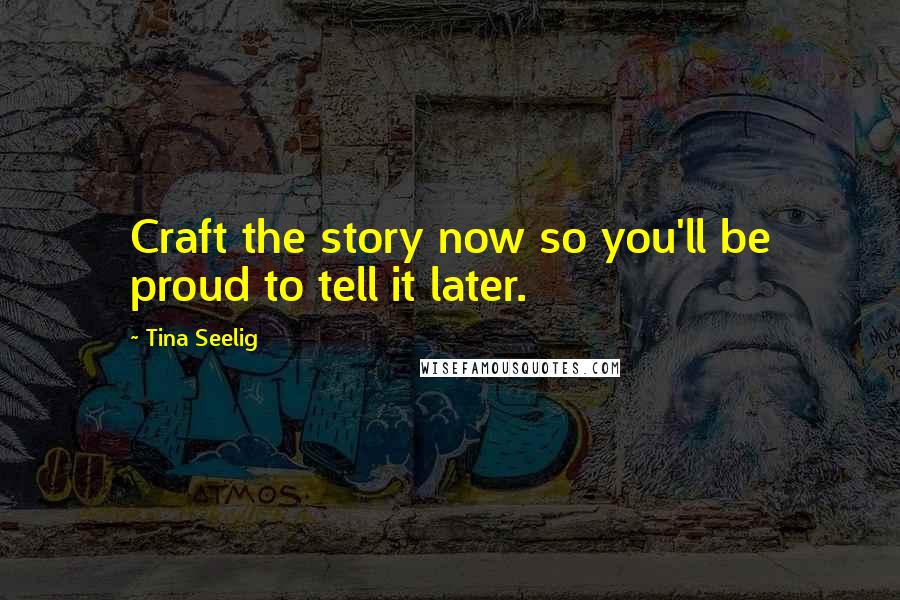 Tina Seelig Quotes: Craft the story now so you'll be proud to tell it later.