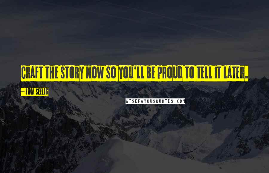 Tina Seelig Quotes: Craft the story now so you'll be proud to tell it later.