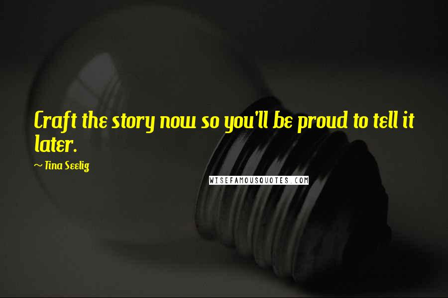 Tina Seelig Quotes: Craft the story now so you'll be proud to tell it later.