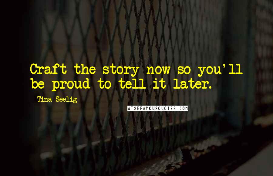 Tina Seelig Quotes: Craft the story now so you'll be proud to tell it later.