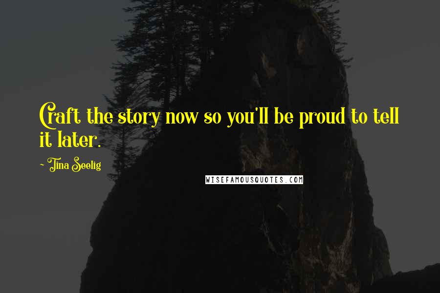 Tina Seelig Quotes: Craft the story now so you'll be proud to tell it later.