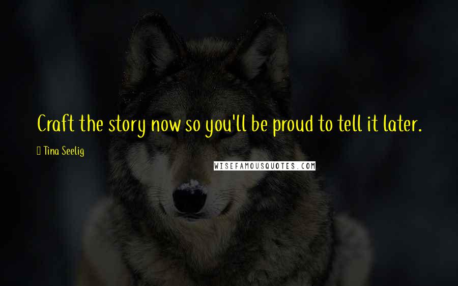 Tina Seelig Quotes: Craft the story now so you'll be proud to tell it later.