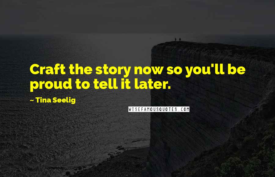 Tina Seelig Quotes: Craft the story now so you'll be proud to tell it later.