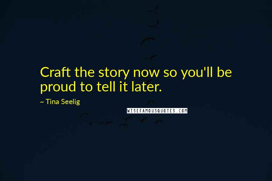 Tina Seelig Quotes: Craft the story now so you'll be proud to tell it later.