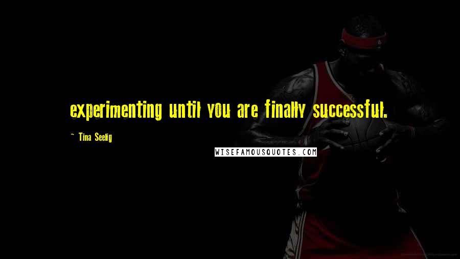 Tina Seelig Quotes: experimenting until you are finally successful.