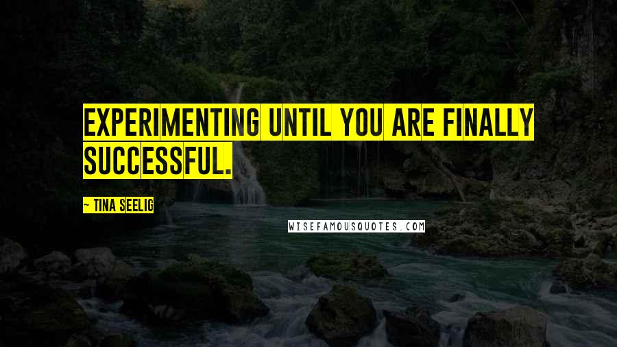 Tina Seelig Quotes: experimenting until you are finally successful.