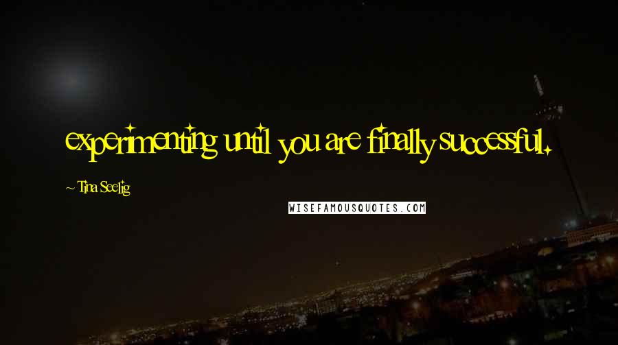 Tina Seelig Quotes: experimenting until you are finally successful.