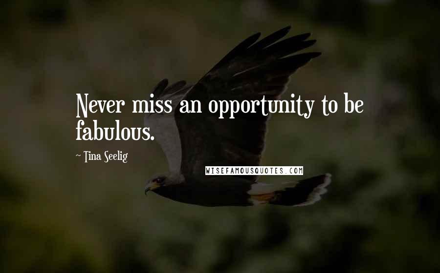 Tina Seelig Quotes: Never miss an opportunity to be fabulous.