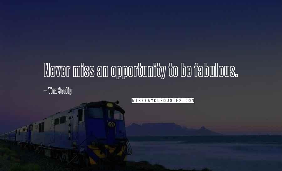 Tina Seelig Quotes: Never miss an opportunity to be fabulous.