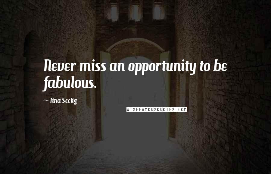 Tina Seelig Quotes: Never miss an opportunity to be fabulous.