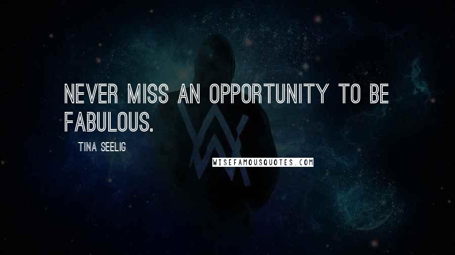 Tina Seelig Quotes: Never miss an opportunity to be fabulous.