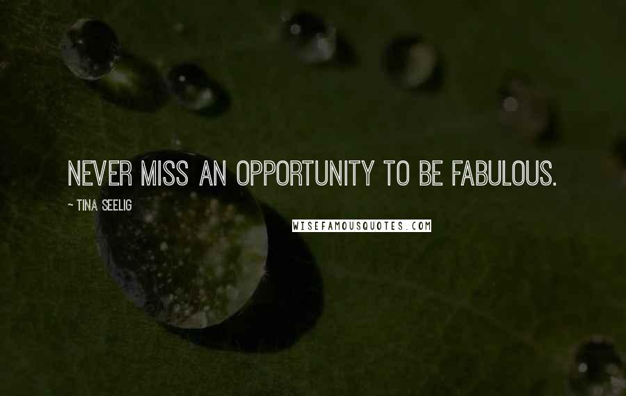 Tina Seelig Quotes: Never miss an opportunity to be fabulous.