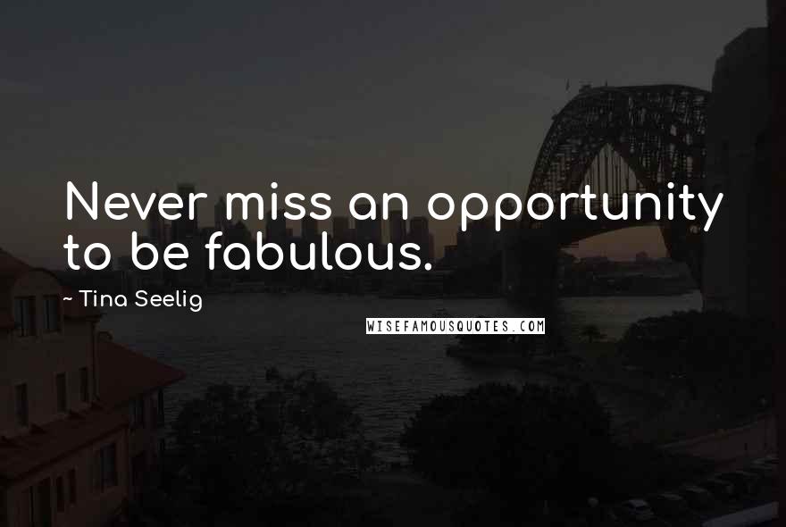 Tina Seelig Quotes: Never miss an opportunity to be fabulous.