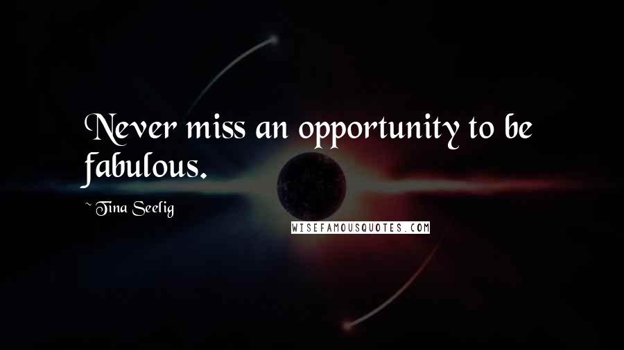 Tina Seelig Quotes: Never miss an opportunity to be fabulous.