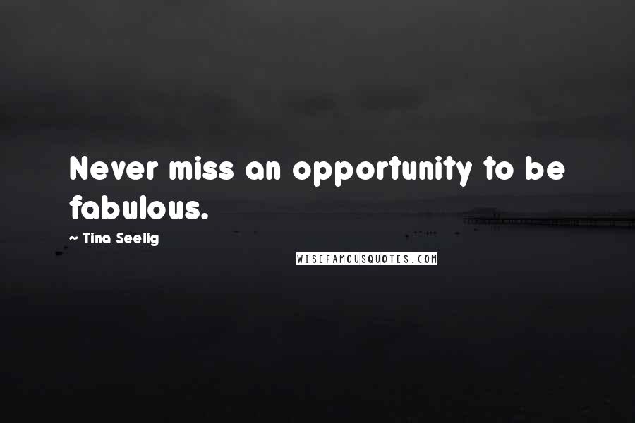 Tina Seelig Quotes: Never miss an opportunity to be fabulous.