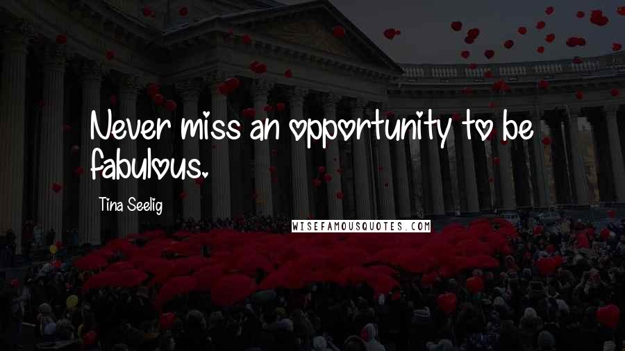 Tina Seelig Quotes: Never miss an opportunity to be fabulous.