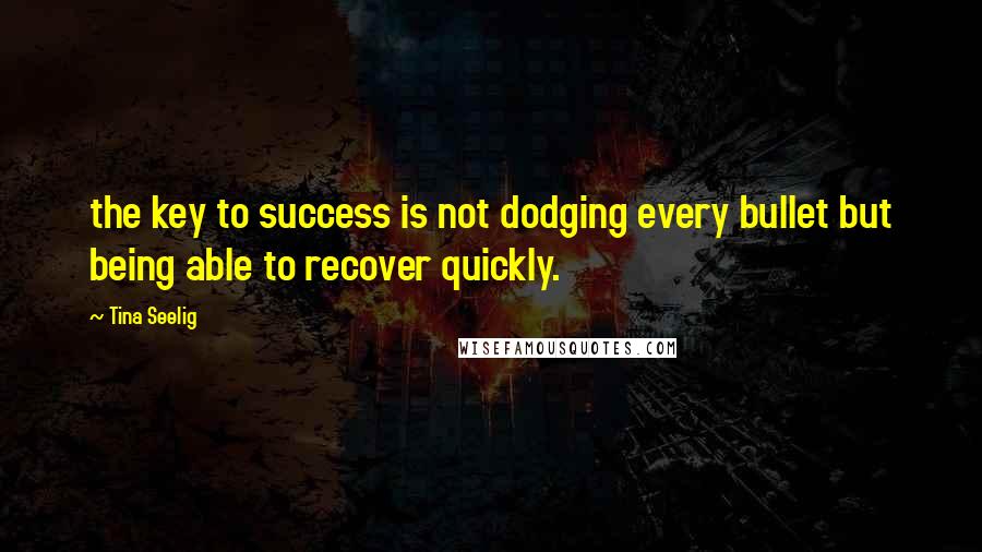 Tina Seelig Quotes: the key to success is not dodging every bullet but being able to recover quickly.