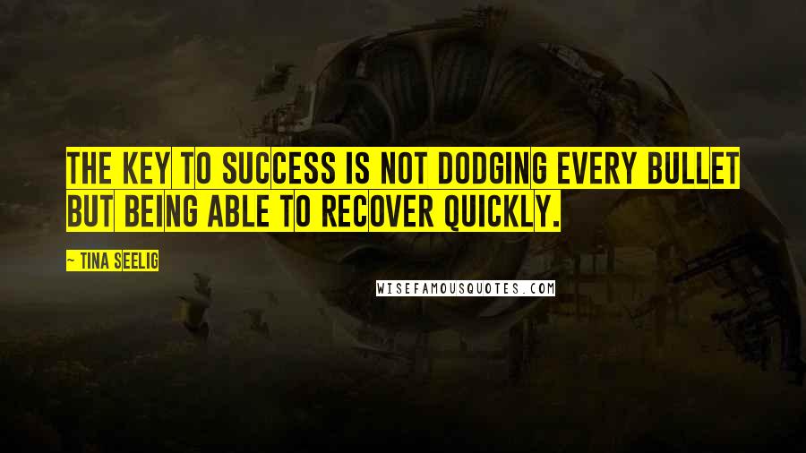 Tina Seelig Quotes: the key to success is not dodging every bullet but being able to recover quickly.