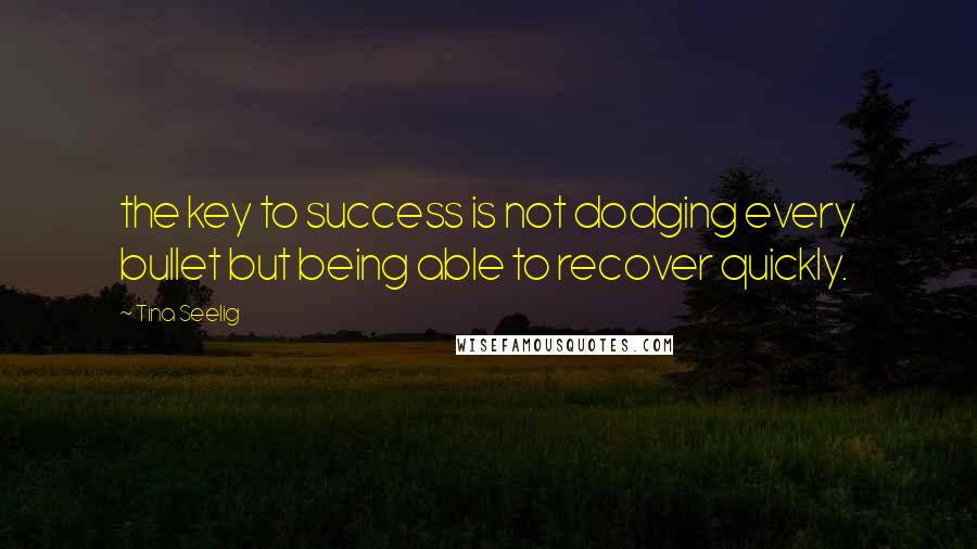 Tina Seelig Quotes: the key to success is not dodging every bullet but being able to recover quickly.