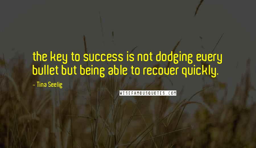 Tina Seelig Quotes: the key to success is not dodging every bullet but being able to recover quickly.