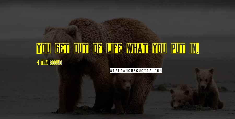 Tina Seelig Quotes: You get out of life what you put in.