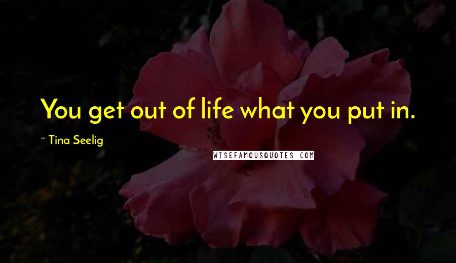 Tina Seelig Quotes: You get out of life what you put in.