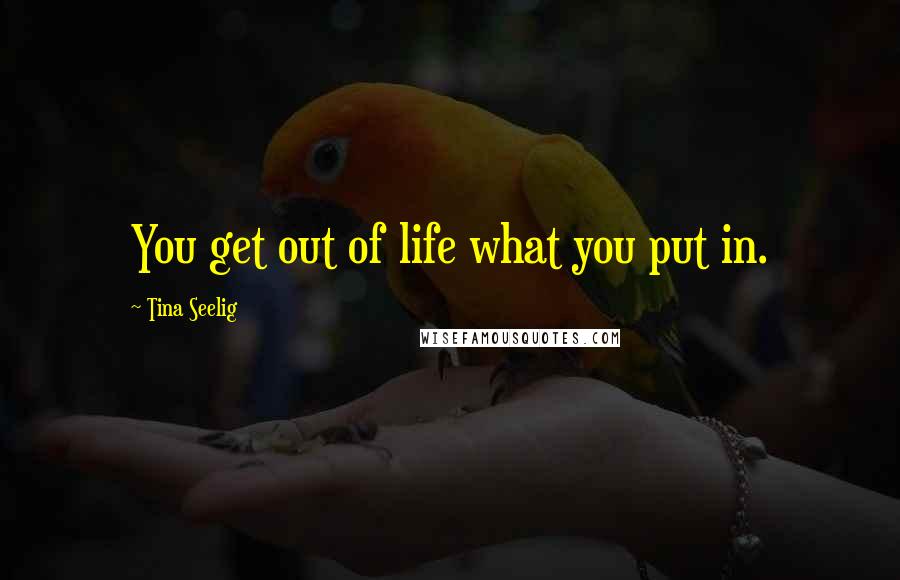 Tina Seelig Quotes: You get out of life what you put in.