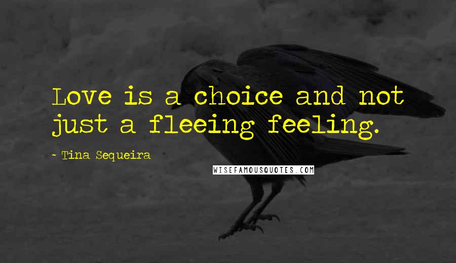 Tina Sequeira Quotes: Love is a choice and not just a fleeing feeling.