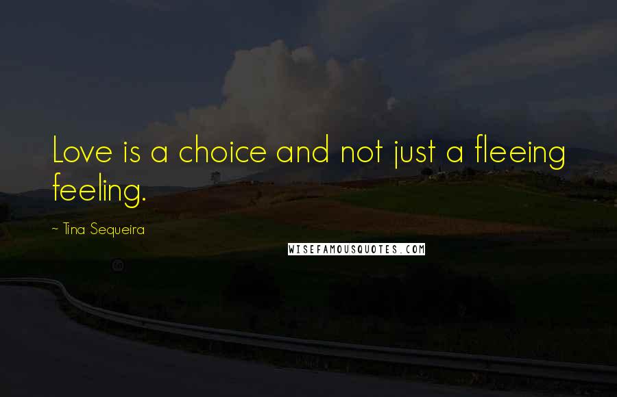 Tina Sequeira Quotes: Love is a choice and not just a fleeing feeling.