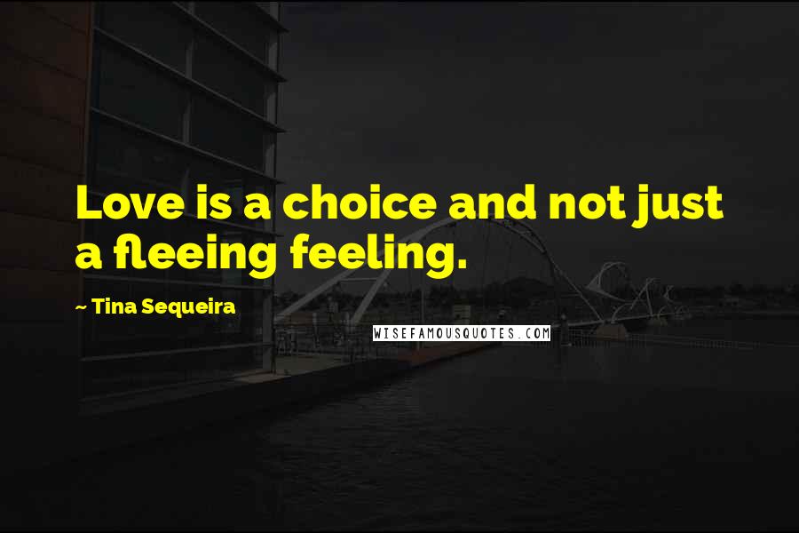 Tina Sequeira Quotes: Love is a choice and not just a fleeing feeling.