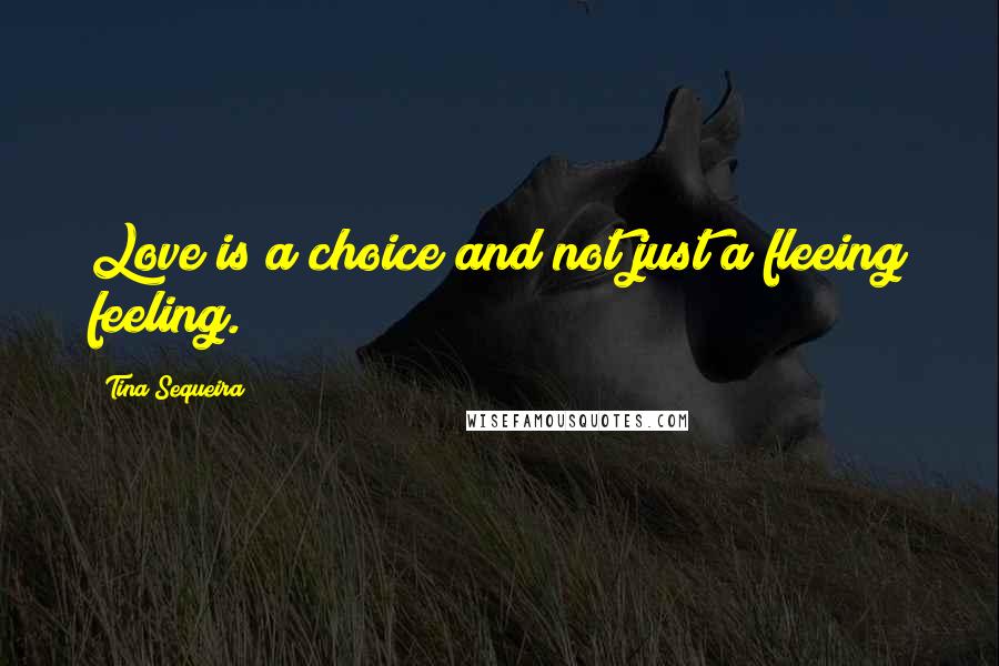 Tina Sequeira Quotes: Love is a choice and not just a fleeing feeling.