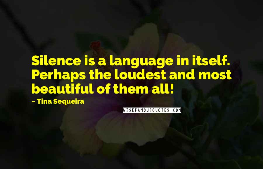 Tina Sequeira Quotes: Silence is a language in itself. Perhaps the loudest and most beautiful of them all!