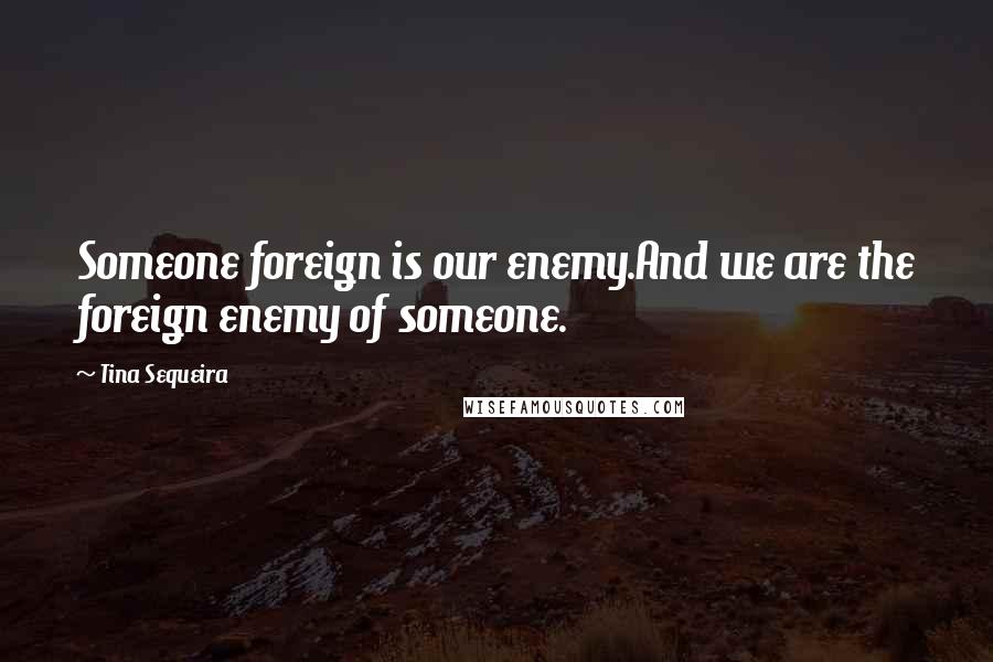 Tina Sequeira Quotes: Someone foreign is our enemy.And we are the foreign enemy of someone.