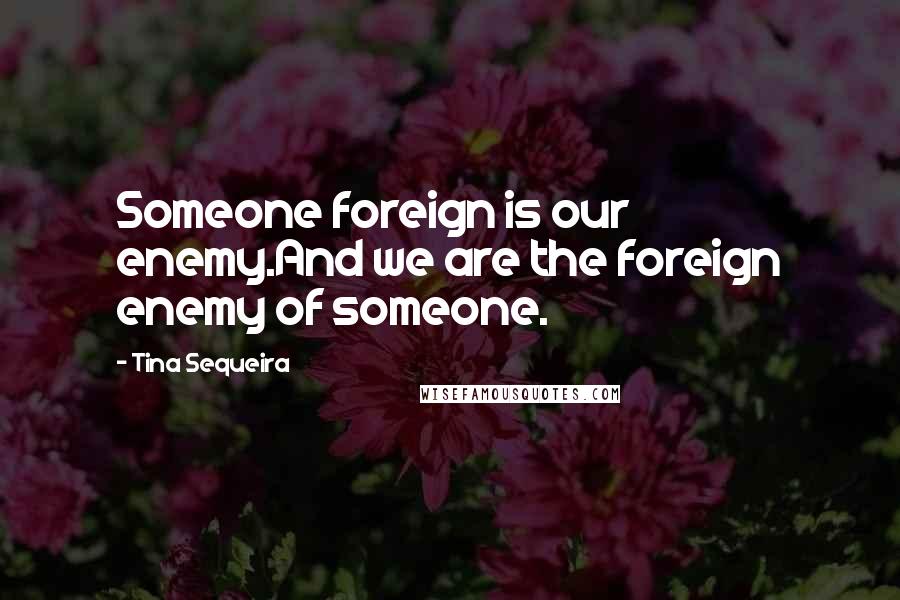 Tina Sequeira Quotes: Someone foreign is our enemy.And we are the foreign enemy of someone.