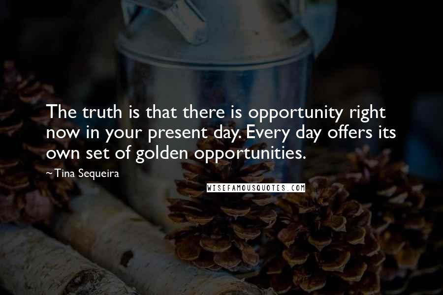 Tina Sequeira Quotes: The truth is that there is opportunity right now in your present day. Every day offers its own set of golden opportunities.