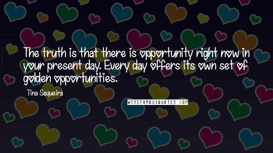 Tina Sequeira Quotes: The truth is that there is opportunity right now in your present day. Every day offers its own set of golden opportunities.