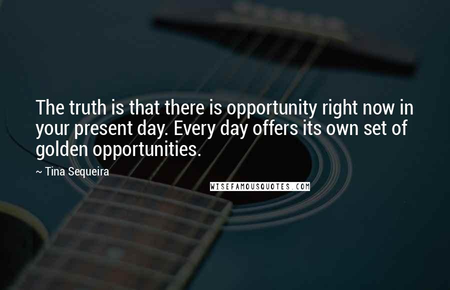 Tina Sequeira Quotes: The truth is that there is opportunity right now in your present day. Every day offers its own set of golden opportunities.