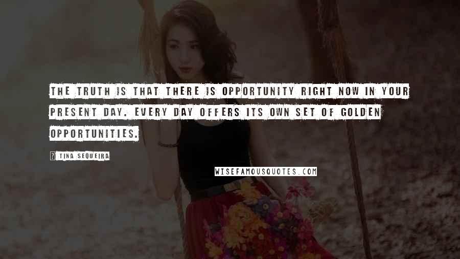 Tina Sequeira Quotes: The truth is that there is opportunity right now in your present day. Every day offers its own set of golden opportunities.