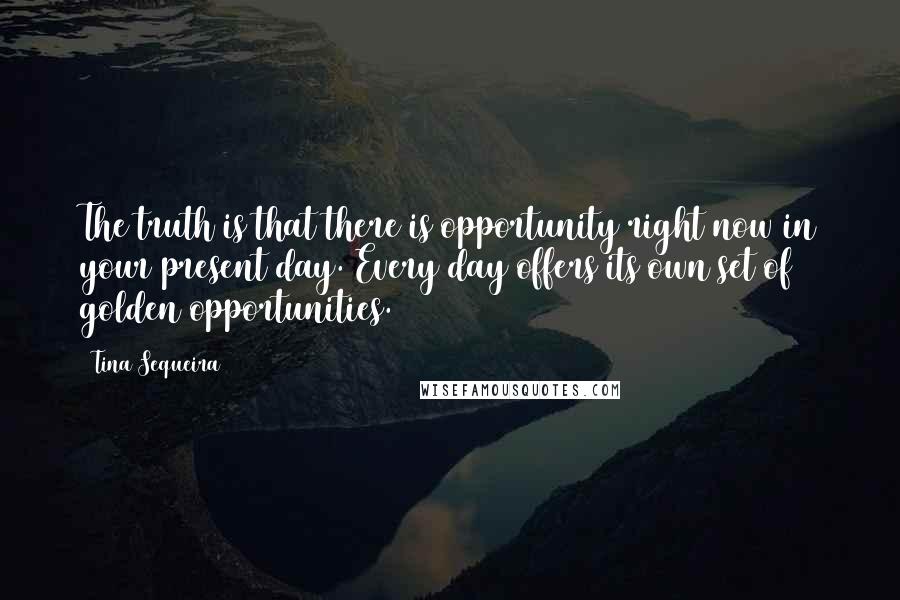 Tina Sequeira Quotes: The truth is that there is opportunity right now in your present day. Every day offers its own set of golden opportunities.