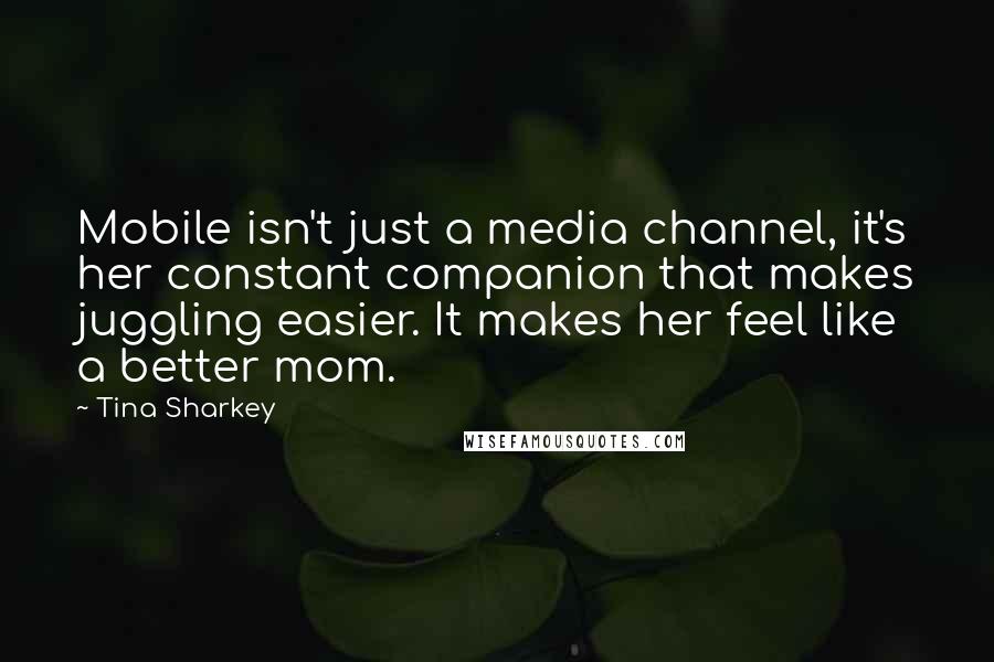 Tina Sharkey Quotes: Mobile isn't just a media channel, it's her constant companion that makes juggling easier. It makes her feel like a better mom.