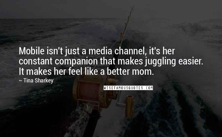 Tina Sharkey Quotes: Mobile isn't just a media channel, it's her constant companion that makes juggling easier. It makes her feel like a better mom.