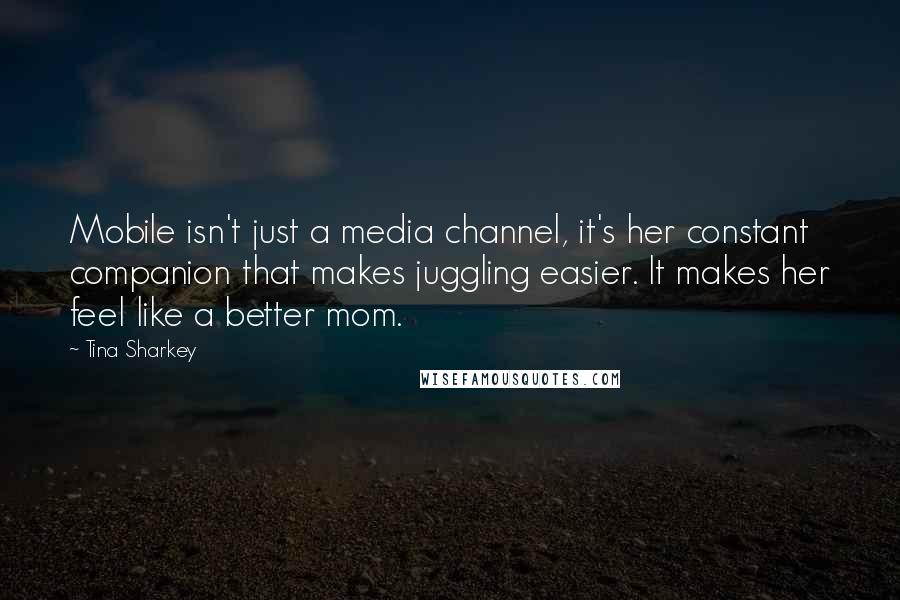 Tina Sharkey Quotes: Mobile isn't just a media channel, it's her constant companion that makes juggling easier. It makes her feel like a better mom.