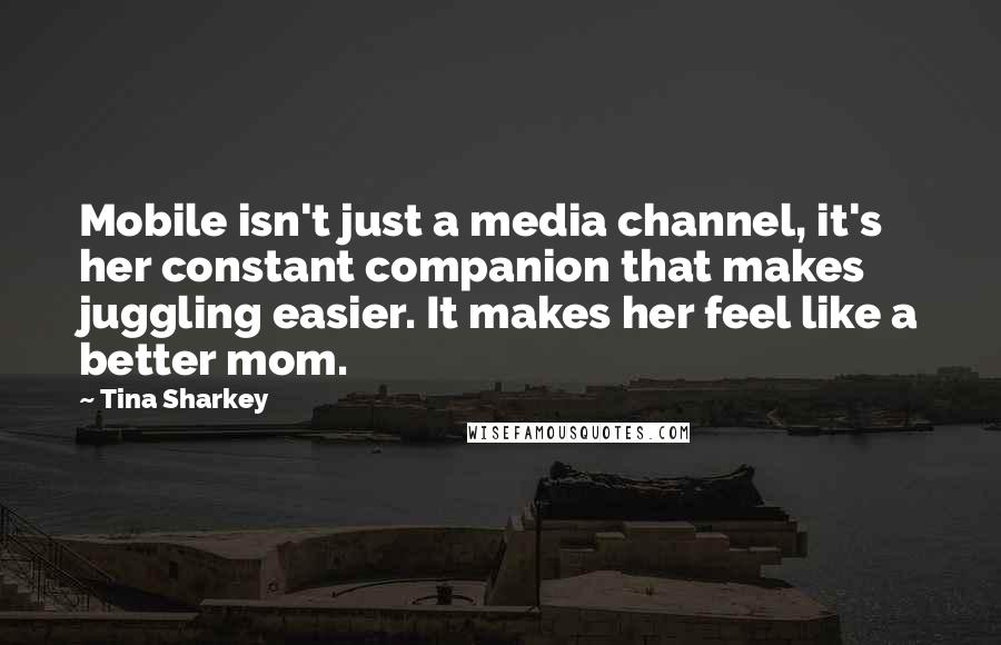 Tina Sharkey Quotes: Mobile isn't just a media channel, it's her constant companion that makes juggling easier. It makes her feel like a better mom.