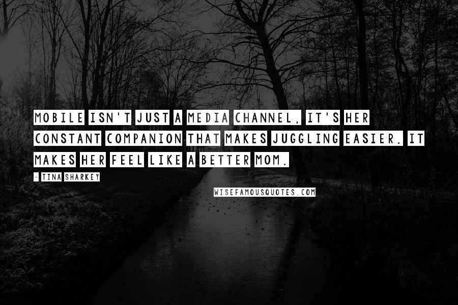 Tina Sharkey Quotes: Mobile isn't just a media channel, it's her constant companion that makes juggling easier. It makes her feel like a better mom.