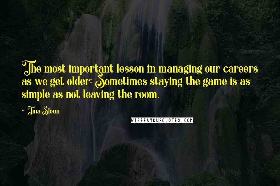 Tina Sloan Quotes: The most important lesson in managing our careers as we get older: Sometimes staying the game is as simple as not leaving the room.