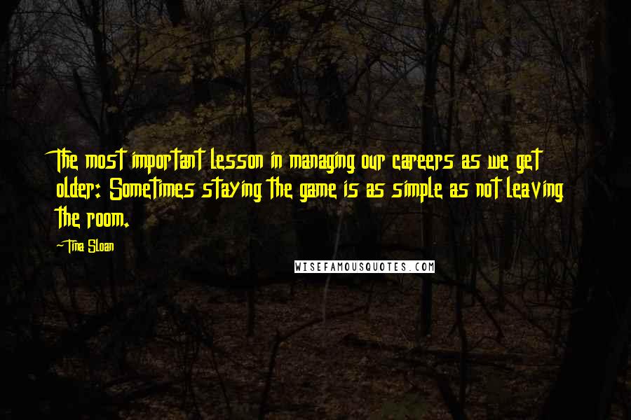 Tina Sloan Quotes: The most important lesson in managing our careers as we get older: Sometimes staying the game is as simple as not leaving the room.